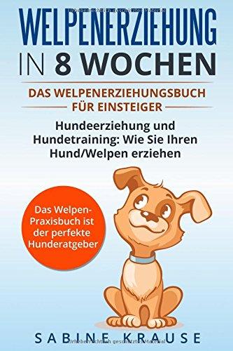 Welpenerziehung in 8 Wochen: Das Welpenerziehungsbuch für Einsteiger Hundeerziehung und Hundetraining: Wie Sie Ihren Hund/Welpen erziehen. Das Welpen-Parxisbuch ist der perfekte Hunderatgeber