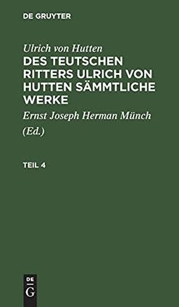 Ulrich von Hutten: Des teutschen Ritters Ulrich von Hutten sämmtliche Werke. Teil 4: TRHSW-B, Teil 4