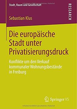 Die europäische Stadt unter Privatisierungsdruck: Konflikte um den Verkauf kommunaler Wohnungsbestände in Freiburg (Stadt, Raum und Gesellschaft)