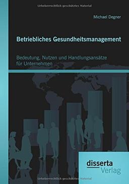 Betriebliches Gesundheitsmanagement: Bedeutung, Nutzen und Handlungsansätze für Unternehmen