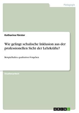 Wie gelingt schulische Inklusion aus der professionellen Sicht der Lehrkräfte?: Beispielhaftes, qualitatives Vorgehen