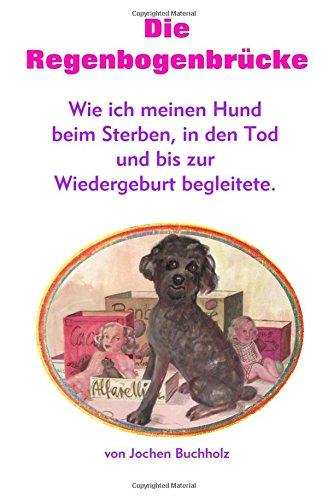 Die Regenbogenbruecke: Wie ich meinen Hund beim Sterben, in den Tod und bis zur Wiedergeburt begleitete.