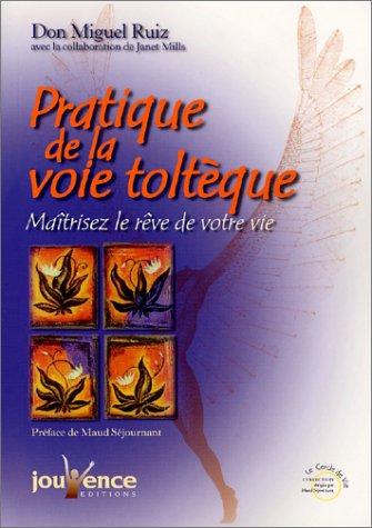 Pratique de la voie toltèque : les méthodes pratiques pour maîtriser le rêve de votre vie