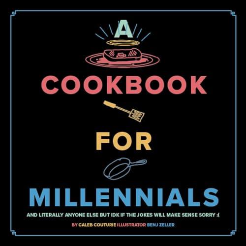 A Cookbook for Millennials: And Literally Anyone Else but Idk If the Jokes Will Make Sense Sorry :(