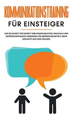 Kommunikationstraining für Einsteiger: Wie Sie Schritt für Schritt Ihre Kommunikation, Smalltalk und Gesprächsführung verbessern für größere Beliebtheit, mehr Kontakte und neue Freunde