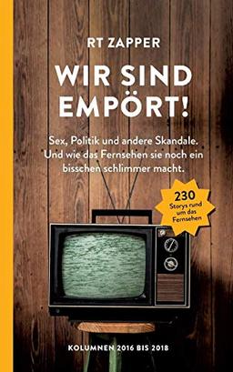 RT Zapper: Wir sind empört! Sex, Politik und andere Skandale. Und wie das Fernsehen sie noch ein bisschen schlimmer macht. Kolumnen 2016 bis 2018.