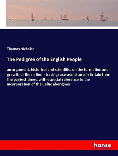 The Pedigree of the English People: an argument, historical and scientific, on the formation and growth of the nation - tracing race-admixture in ... to the incorporation of the Celtic aborigines