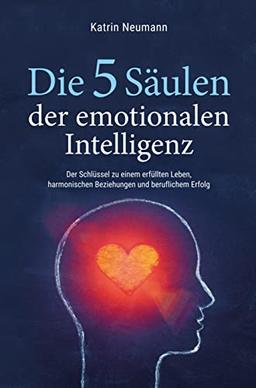 Die 5 Säulen der emotionalen Intelligenz: Der Schlüssel zu einem erfüllten Leben, harmonischen Beziehungen und beruflichem Erfolg