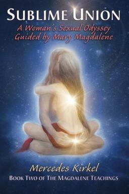 Sublime Union: A Woman's Sexual Odyssey Guided by Mary Magdalene (The Magdalene Teachings)