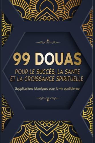 99 DOUAS POUR LE SUCCÈS, LA SANTÉ ET LA CROISSANCE SPIRITUELLE: Supplications islamiques pour la vie quotidienne