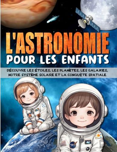 L'ASTRONOMIE POUR LES ENFANTS: Découvre les étoiles, les planètes, les galaxies, le système solaire, l'espace, et la conquête spatiale.