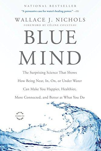 Blue Mind: The Surprising Science That Shows How Being Near, In, On, or Under Water Can Make You Happier, Healthier, More Connected, and Better at What You Do