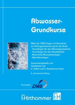 Abwasser-Grundkurse: Mehr als 1000 Fragen und Antworten für zur Prüfungsvorbereitung für die Kurse Kläranlaghenbetrieb, Kanalbetrieb, Naturnahe Abwasseranlagen, Kleinkläranlagen