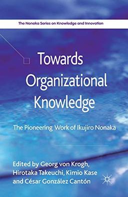 Towards Organizational Knowledge: The Pioneering Work of Ikujiro Nonaka (The Nonaka Series on Knowledge and Innovation)