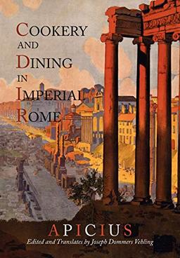 Cookery And Dining In Imperial Rome: A Bibliography, Critical Review and Translation of Apicius De Re Coquinaria