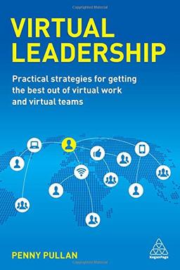 Virtual Leadership: Practical Strategies for Getting the Best Out of Virtual Work and Virtual Teams