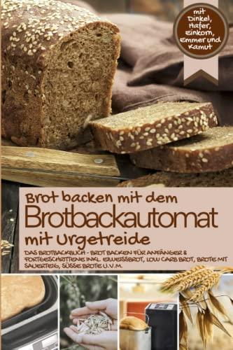 Brot backen mit dem Brotbackautomat mit Urgetreide: Das Brotbackbuch mit Dinkel, Hafer, Einkorn, Emmer und Kamut - Brot backen für Anfänger & ... (Brot backen im Brotbackautomat, Band 5)