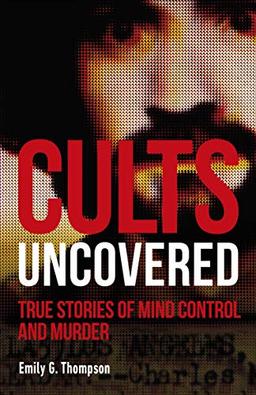 Cults Uncovered: True Stories of Mind Control and Murder