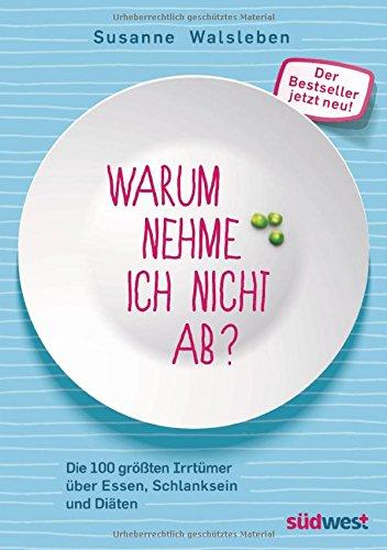 Warum nehme ich nicht ab?: Die 100 größten Irrtümer über Essen, Schlanksein und Diäten - Der Bestseller jetzt neu!