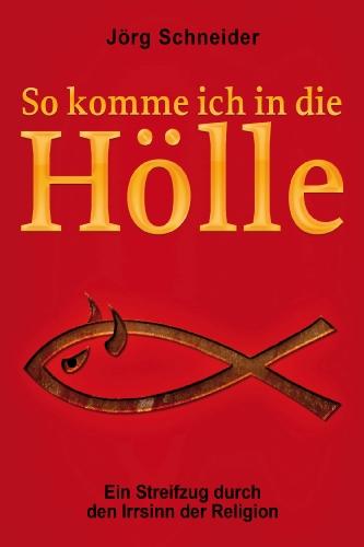 So komme ich in die Hölle: Ein Streifzug durch den Irrsinn der Religion