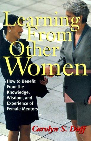 Learning from Other Women: How to Benefit from the Knowledge, Wisdom, and Experience of Female Mentors