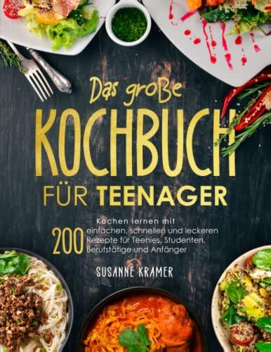 Das große Kochbuch für Teenager: Kochen lernen mit 200 einfachen, schnellen und leckeren Rezepte für Teenies, Studenten, Berufstätige und Anfänger