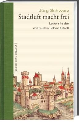 Stadtluft macht frei. Leben in der mittelalterlichen Stadt. Geschichte erzählt: Bd 15