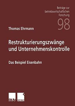 Restrukturierungszwänge und Unternehmenskontrolle. Das Beispiel Eisenbahn (Beiträge zur betriebswirtschaftlichen Forschung, 98, Band 98)