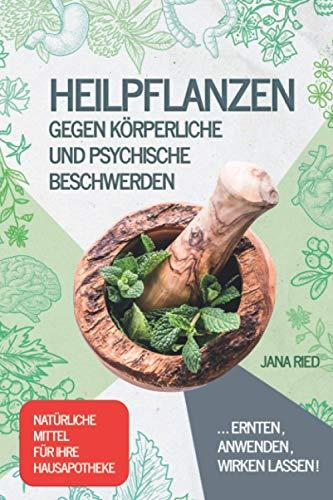 Heilpflanzen gegen körperliche und psychische Beschwerden: ERNTEN, ANWENDEN, WIRKEN LASSEN! | Natürliche Mittel für Ihre Hausapotheke