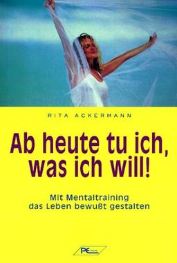 Ab heute tu ich, was ich will: Mit Mentaltraining das Leben bewußt gestalten