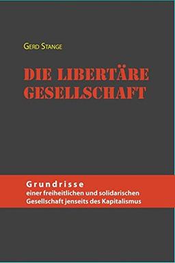 Die libertäre Gesellschaft: Grundrisse einer freiheitlichen und solidarischen Gesellschaft jenseits des Kapitalismus