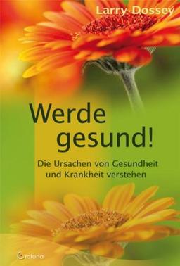 Werde gesund!: Die Ursachen von Gesundheit und Krankheit verstehen