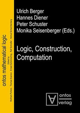 Logic, Construction, Computation (Ontos Mathematical Logic, 3)