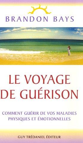 Le voyage de guérison : un fantastique cheminement intérieur vers la santé et la liberté : comment guérir de vos maladies physiques et émotionnelles