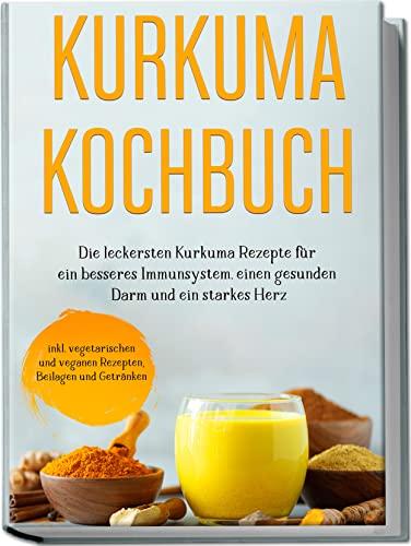 Kurkuma Kochbuch: Die leckersten Kurkuma Rezepte für ein besseres Immunsystem, einen gesunden Darm und ein starkes Herz | inkl. vegetarischen und veganen Rezepten, Beilagen und Getränken