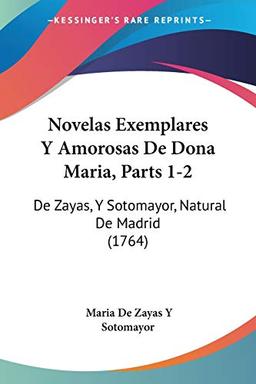 Novelas Exemplares Y Amorosas De Dona Maria, Parts 1-2: De Zayas, Y Sotomayor, Natural De Madrid (1764)