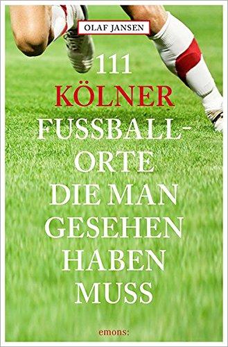 111 Kölner Fussballorte, die man gesehen haben muss (111 Orte ...)