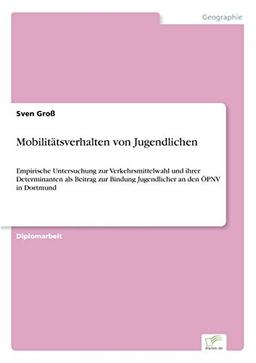 Mobilitätsverhalten von Jugendlichen: Empirische Untersuchung zur Verkehrsmittelwahl und ihrer Determinanten als Beitrag zur Bindung Jugendlicher an den ÖPNV in Dortmund