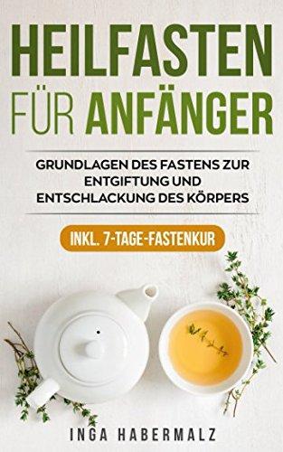 Heilfasten für Anfänger: Grundlagen des Fastens zur Entgiftung und Entschlackung des Körpers inkl. 7-Tage-Fastenkur