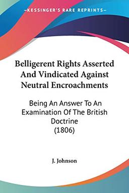 Belligerent Rights Asserted And Vindicated Against Neutral Encroachments: Being An Answer To An Examination Of The British Doctrine (1806)