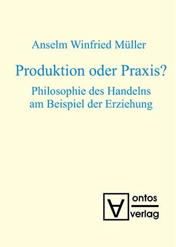 Produktion oder Praxis?: Philosophie des Handelns am Beispiel der Erziehung