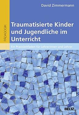 Traumatisierte Kinder und Jugendliche im Unterricht: Ein Praxisleitfaden für Lehrerinnen und Lehrer