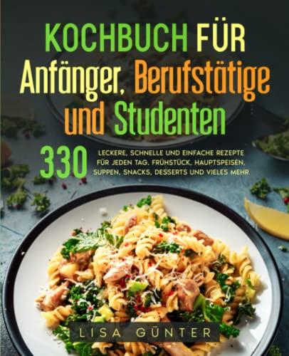 Kochbuch für Anfänger, Berufstätige und Studenten: 330 leckere, schnelle und einfache Rezepte für jeden Tag. Frühstück, Hauptspeisen, Suppen, Snacks, Desserts und vieles mehr.