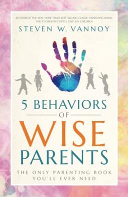 5 Behaviors of Wise Parents: The Only Parenting Book You'll Ever Need