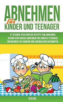 ABNEHMEN FÜR KINDER UND TEENAGER: 67 GESUNDE VEGETARISCHE REZEPTE ZUM ABNEHMEN: Gesund vegetarisch abnehmen für Kinder & Teenager. Übergewicht bei Kindern und Jugendlichen bekämpfen.