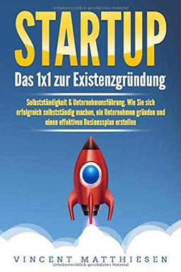 STARTUP: Das 1x1 zur Existenzgründung, Selbstständigkeit & Unternehmensführung. Wie Sie sich erfolgreich selbstständig machen, ein Unternehmen gründen und einen effektiven Businessplan erstellen