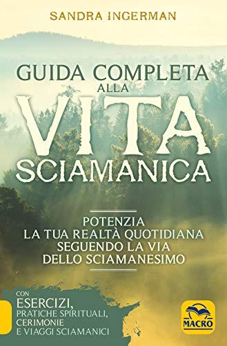 Guida completa alla vita sciamanica. Potenzia la tua realtà quotidiana seguendo la via dello sciamanesimo (Nuova saggezza)