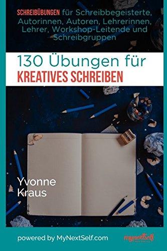 130 Übungen für Kreatives Schreiben: Schreibübungen für Schreibbegeisterte, Autorinnen, Autoren, Lehrerinnen, Lehrer, Workshop-Leitende und Schreibgruppen