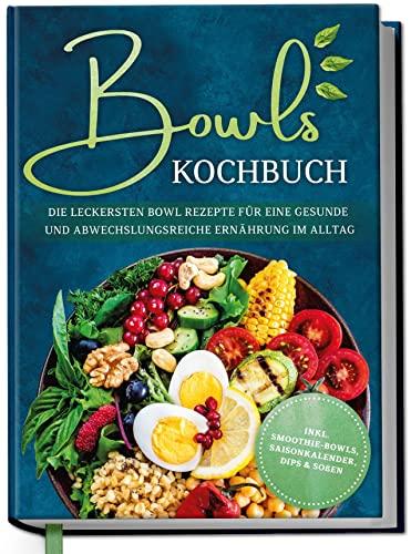 Bowls Kochbuch: Die leckersten Bowl Rezepte für eine gesunde & abwechslungsreiche Ernährung im Alltag - inkl. Smoothie-Bowls, Saisonkalender, Dips & Soßen