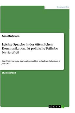 Leichte Sprache in der öffentlichen Kommunikation. Ist politische Teilhabe barrierefrei?: Eine Untersuchung der Landtagswahlen in Sachsen-Anhalt am 6. Juni 2021